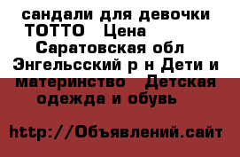 сандали для девочки ТОТТО › Цена ­ 1 450 - Саратовская обл., Энгельсский р-н Дети и материнство » Детская одежда и обувь   